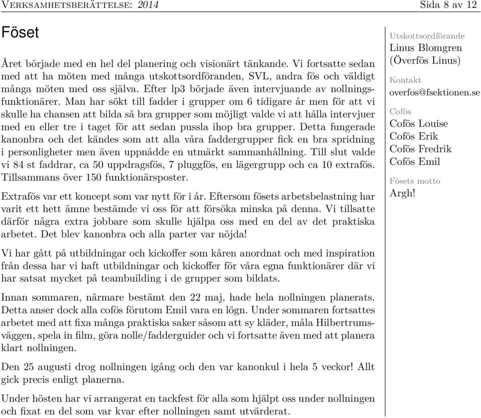 Man har sökt till fadder i grupper om 6 tidigare år men för att vi skulle ha chansen att bilda så bra grupper som möjligt valde vi att hålla intervjuer med en eller tre i taget för att sedan pussla