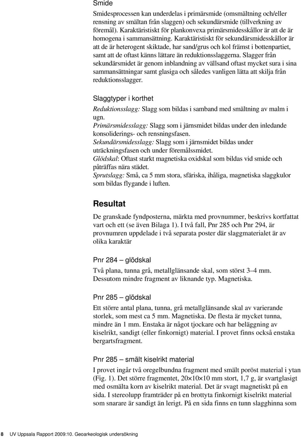 Karaktäristiskt för sekundärsmidesskållor är att de är heterogent skiktade, har sand/grus och kol främst i bottenpartiet, samt att de oftast känns lättare än reduktionsslaggerna.