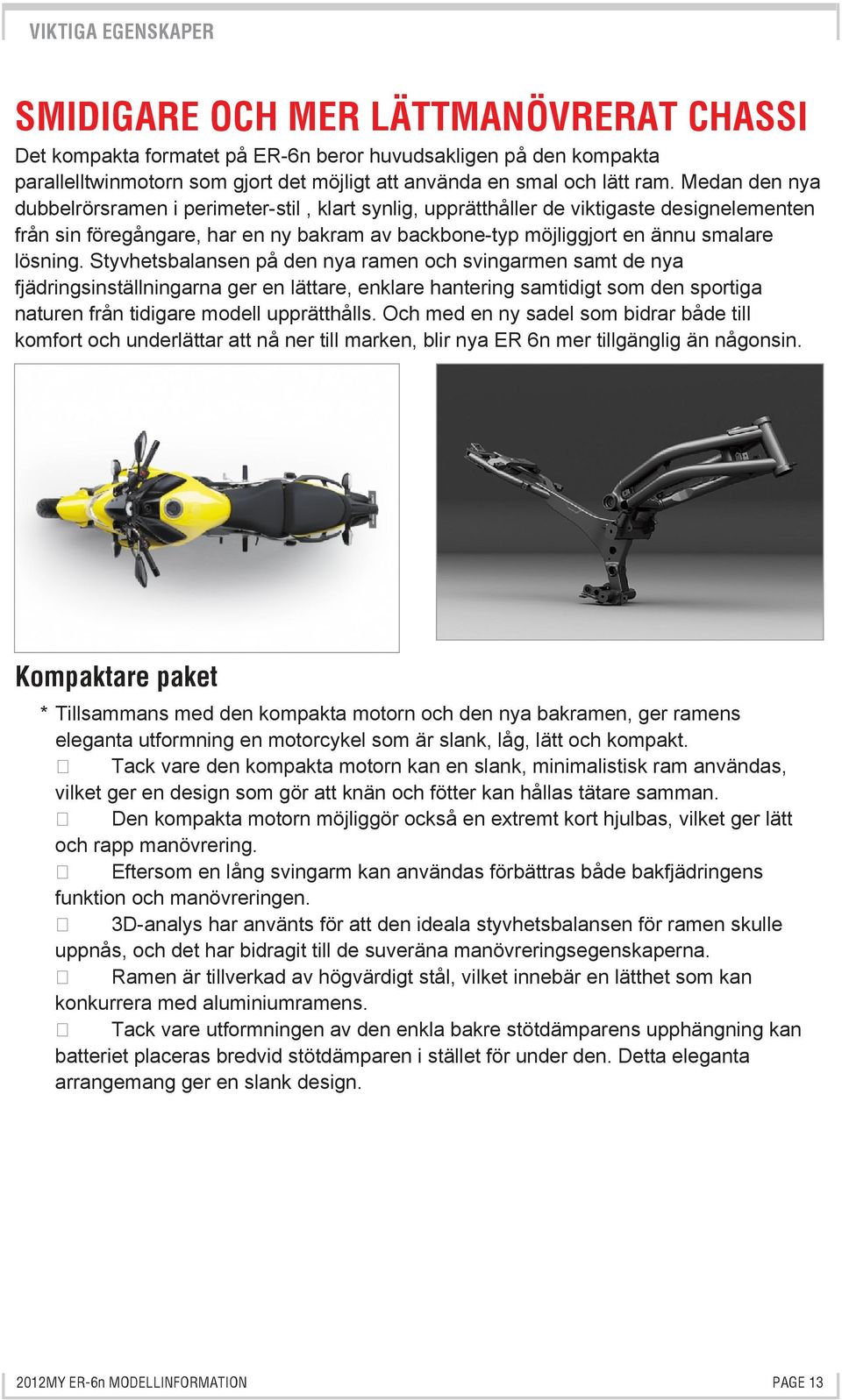 Styvhetsbalansen på den nya ramen och svingarmen samt de nya fjädringsinställningarna ger en lättare, enklare hantering samtidigt som den sportiga naturen från tidigare modell upprätthålls.