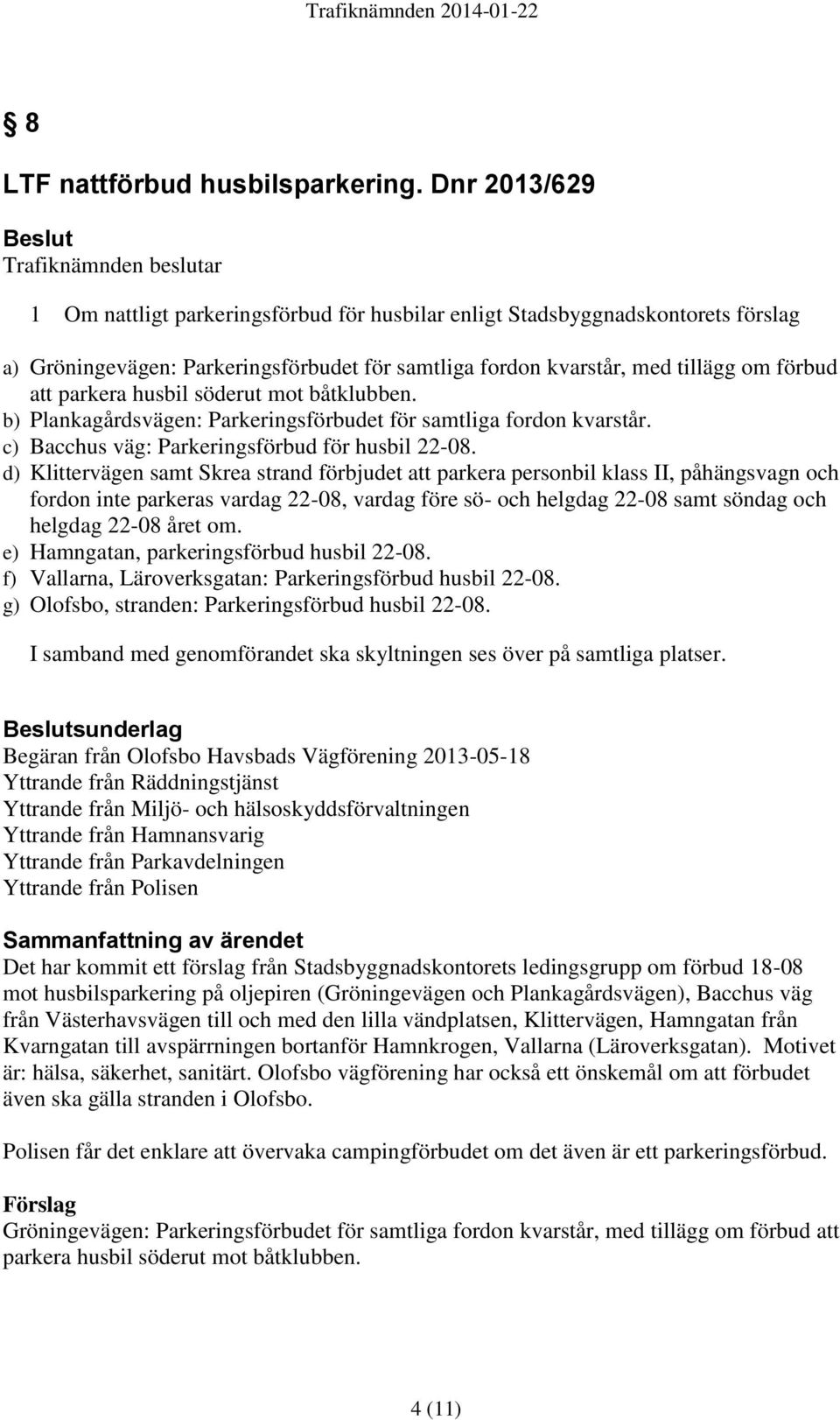 tillägg om förbud att parkera husbil söderut mot båtklubben. b) Plankagårdsvägen: Parkeringsförbudet för samtliga fordon kvarstår. c) Bacchus väg: Parkeringsförbud för husbil 22-08.