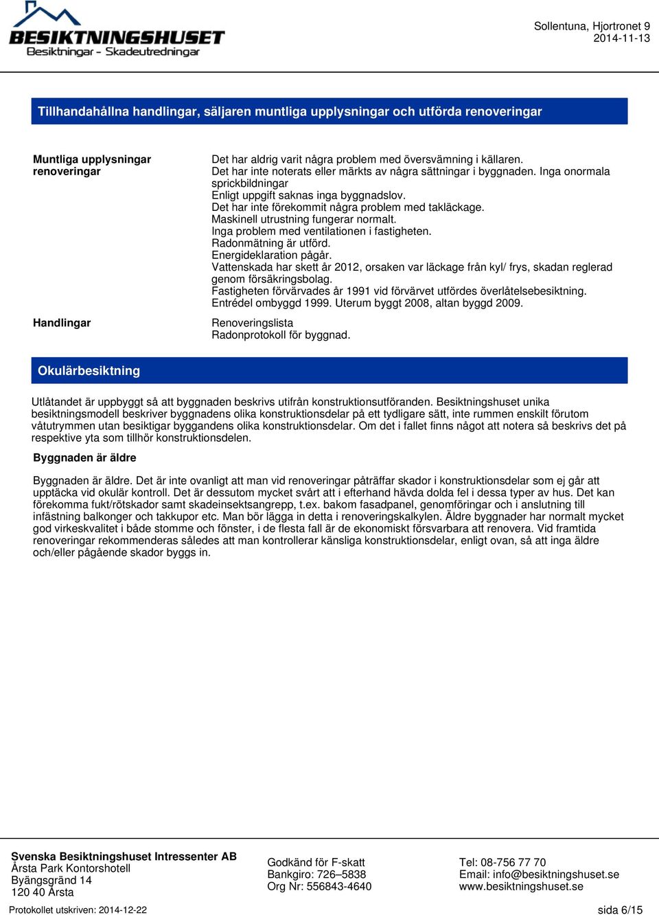 Maskinell utrustning fungerar normalt. Inga problem med ventilationen i fastigheten. Radonmätning är utförd. Energideklaration pågår.