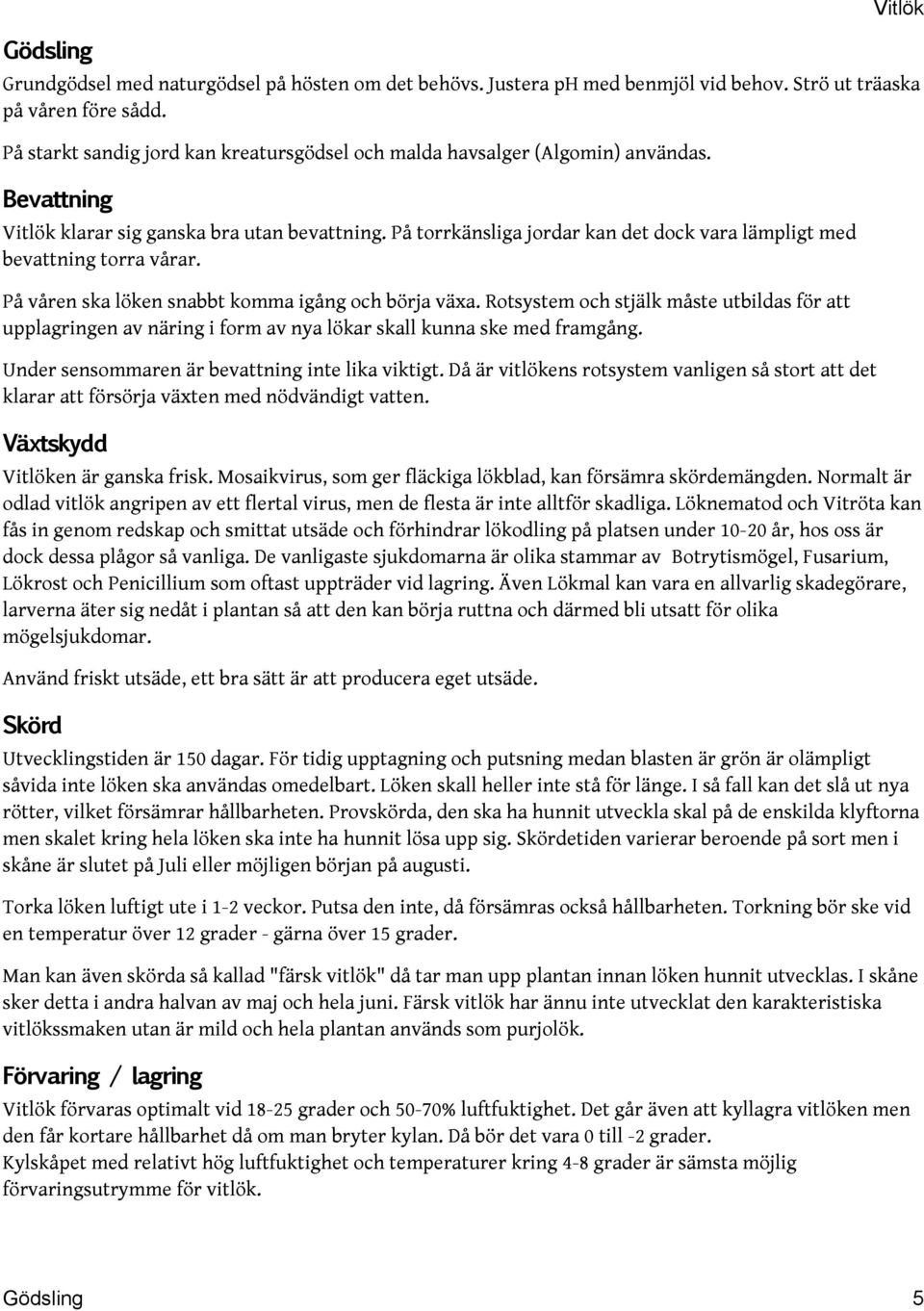 På torrkänsliga jordar kan det dock vara lämpligt med bevattning torra vårar. På våren ska löken snabbt komma igång och börja växa.