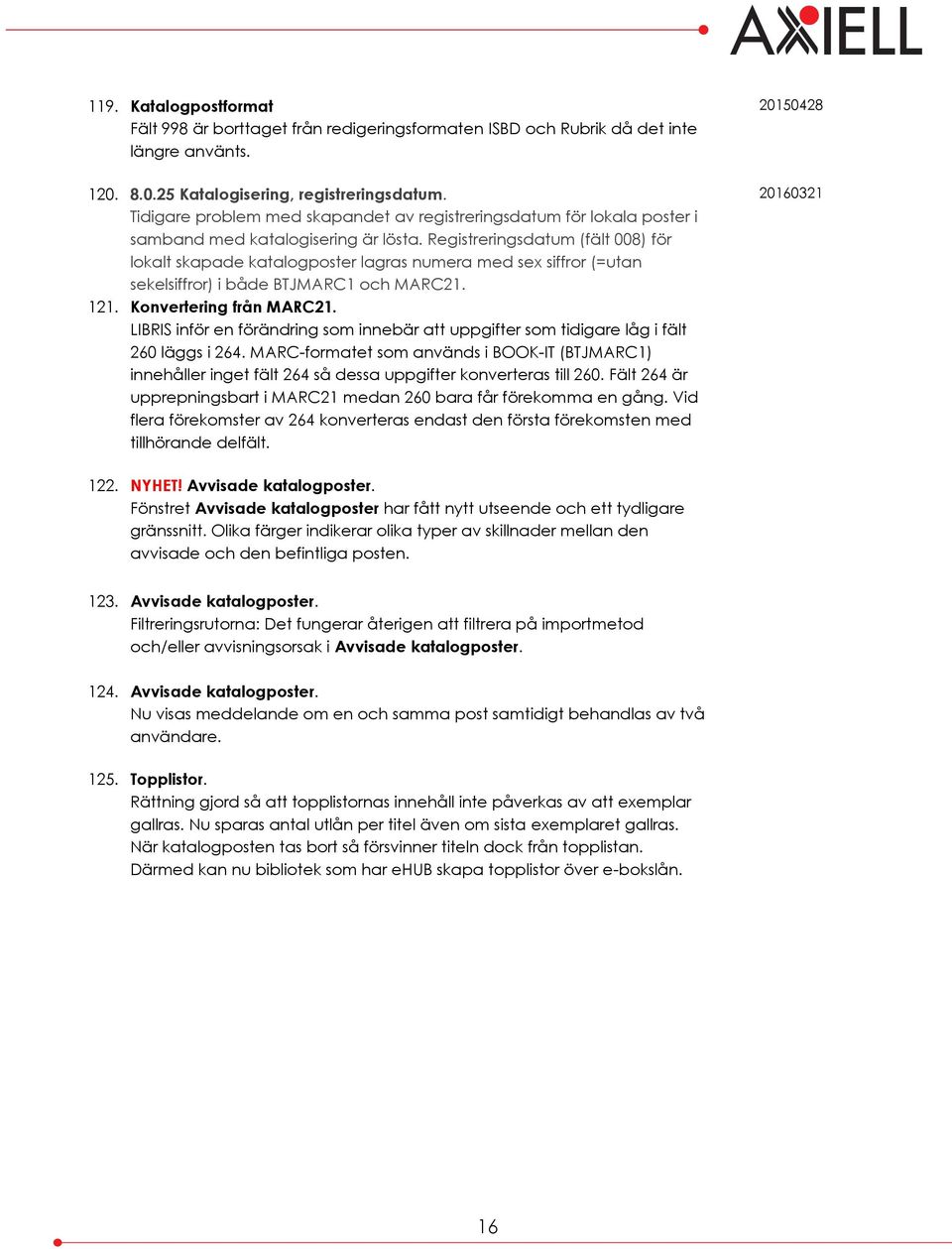 Registreringsdatum (fält 008) för lokalt skapade katalogposter lagras numera med sex siffror (=utan sekelsiffror) i både BTJMARC1 och MARC21. 121. Konvertering från MARC21.