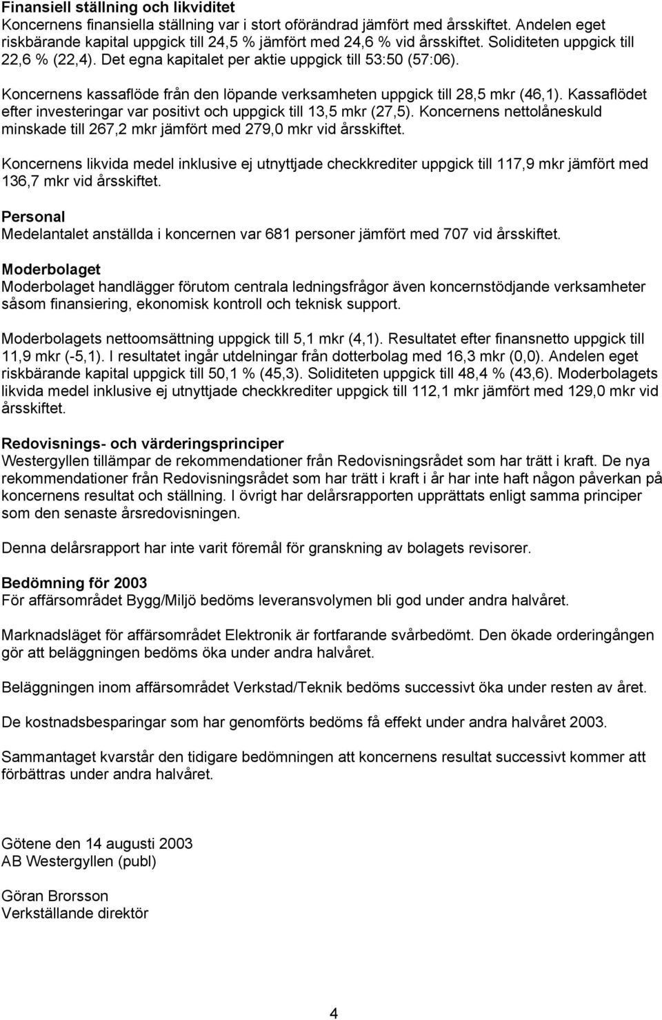 Koncernens kassaflöde från den löpande verksamheten uppgick till 28,5 mkr (46,1). Kassaflödet efter investeringar var positivt och uppgick till 13,5 mkr (27,5).