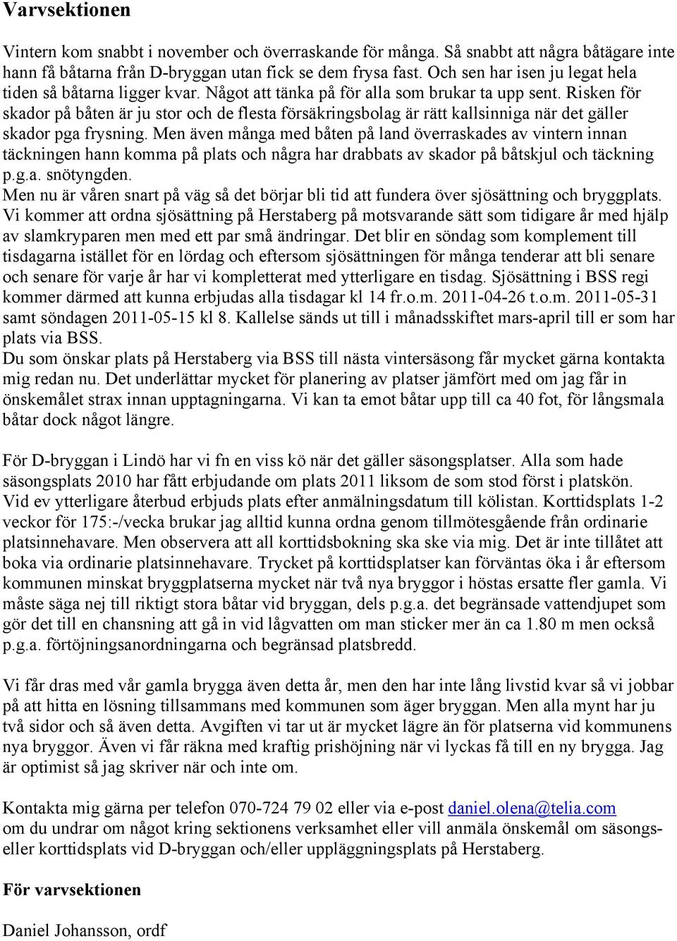 Risken för skador på båten är ju stor och de flesta försäkringsbolag är rätt kallsinniga när det gäller skador pga frysning.