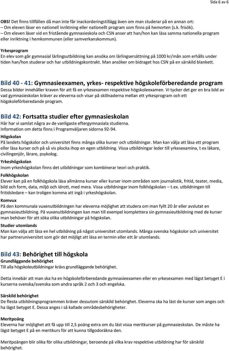 Om eleven läser vid en fristående gymnasieskola och CSN anser att han/hon kan läsa samma nationella program eller inriktning i hemkommunen (eller samverkanskommun).