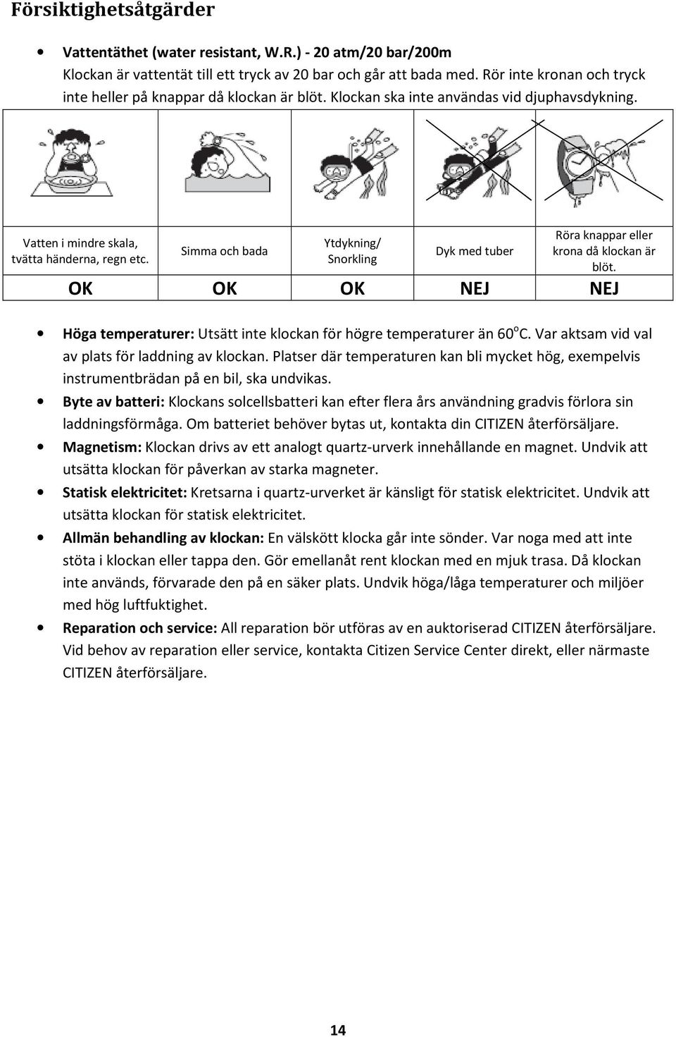 Simma och bada Ytdykning/ Snorkling Dyk med tuber Röra knappar eller krona då klockan är blöt. OK OK OK NEJ NEJ Höga temperaturer: Utsätt inte klockan för högre temperaturer än 60 o C.