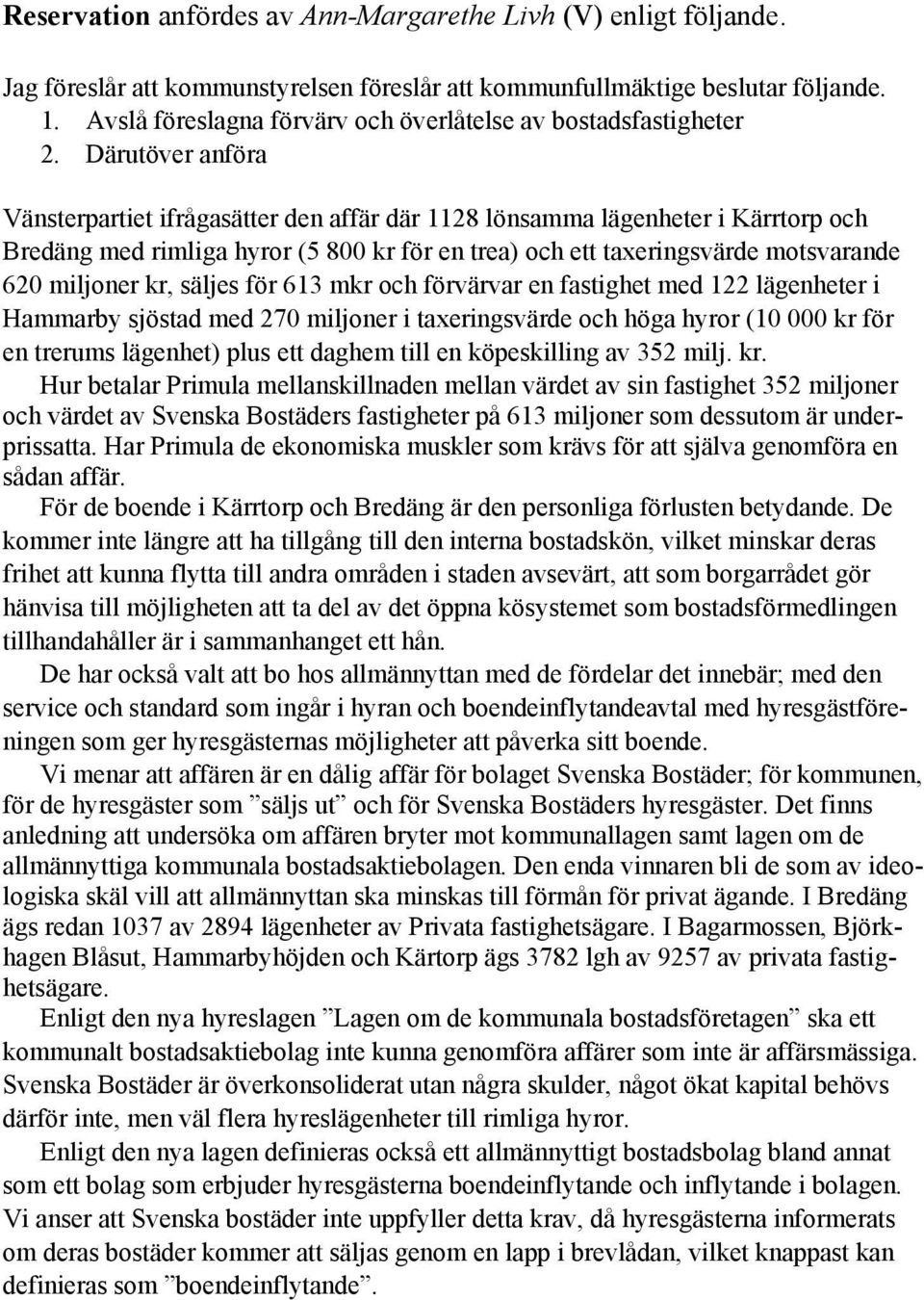 Därutöver anföra Vänsterpartiet ifrågasätter den affär där 1128 lönsamma lägenheter i Kärrtorp och Bredäng med rimliga hyror (5 800 kr för en trea) och ett taxeringsvärde motsvarande 620 miljoner kr,