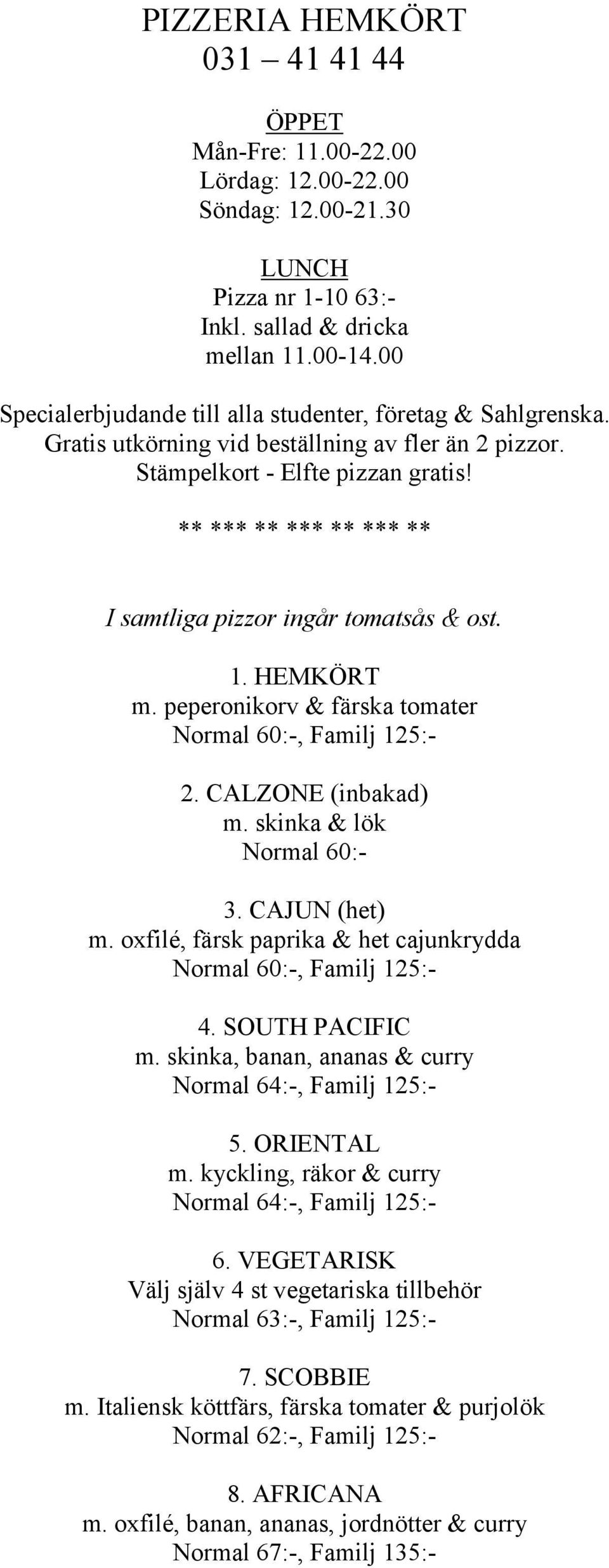 ** *** ** *** ** *** ** I samtliga pizzor ingår tomatsås & ost. 1. HEMKÖRT m. peperonikorv & färska tomater Normal 60:-, Familj 125:- 2. CALZONE (inbakad) m. skinka & lök Normal 60:- 3. CAJUN (het) m.