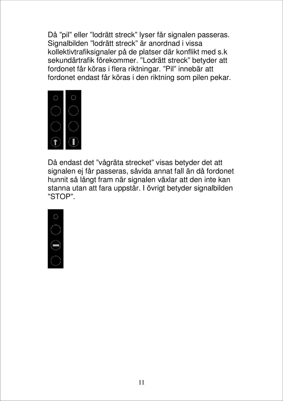 Lodrätt streck betyder att fordonet får köras i flera riktningar. Pil innebär att fordonet endast får köras i den riktning som pilen pekar.
