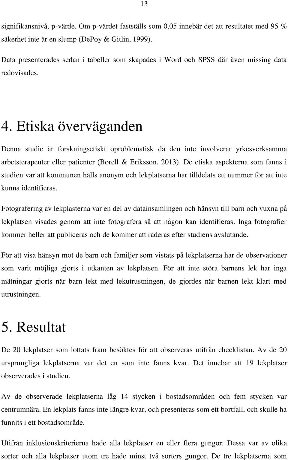 Etiska överväganden Denna studie är forskningsetiskt oproblematisk då den inte involverar yrkesverksamma arbetsterapeuter eller patienter (Borell & Eriksson, 2013).