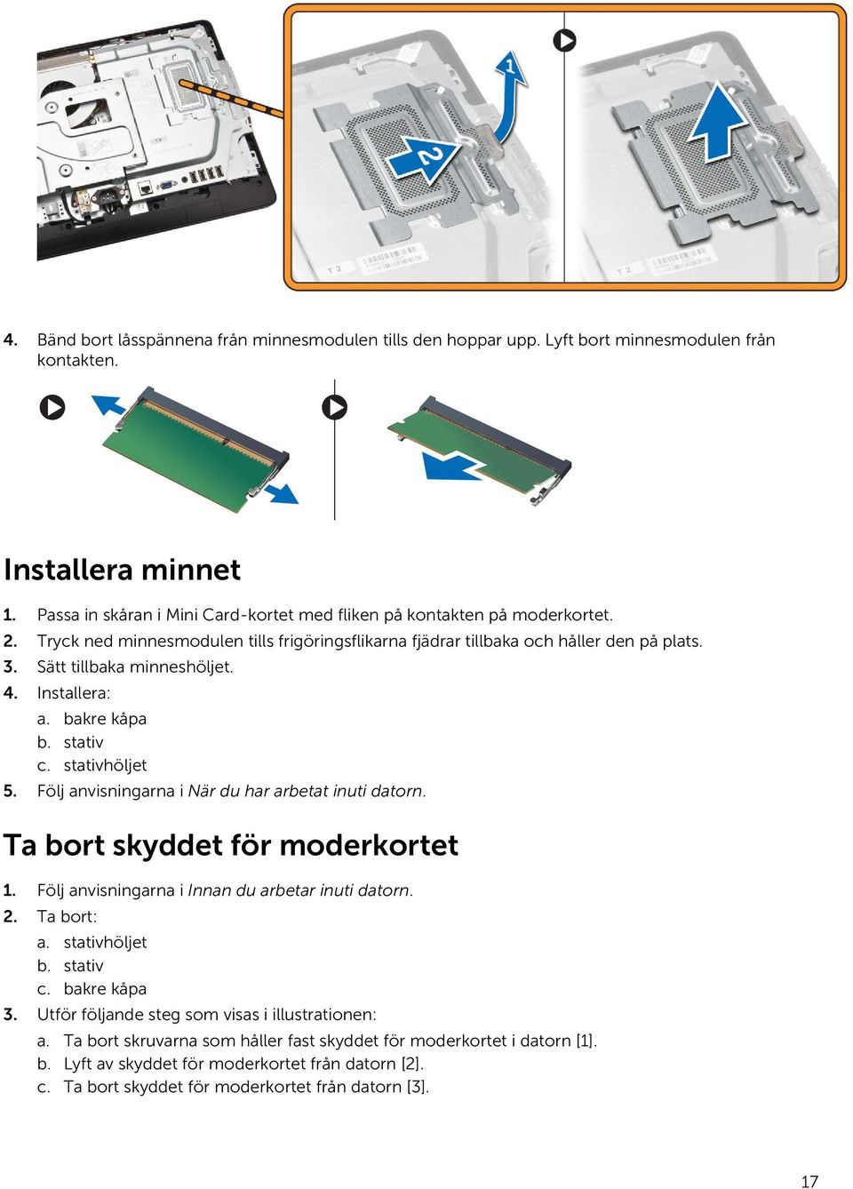 4. Installera: a. bakre kåpa b. stativ c. stativhöljet 5. Följ anvisningarna i När du har arbetat inuti datorn. Ta bort skyddet för moderkortet 1. Följ anvisningarna i Innan du arbetar inuti datorn.