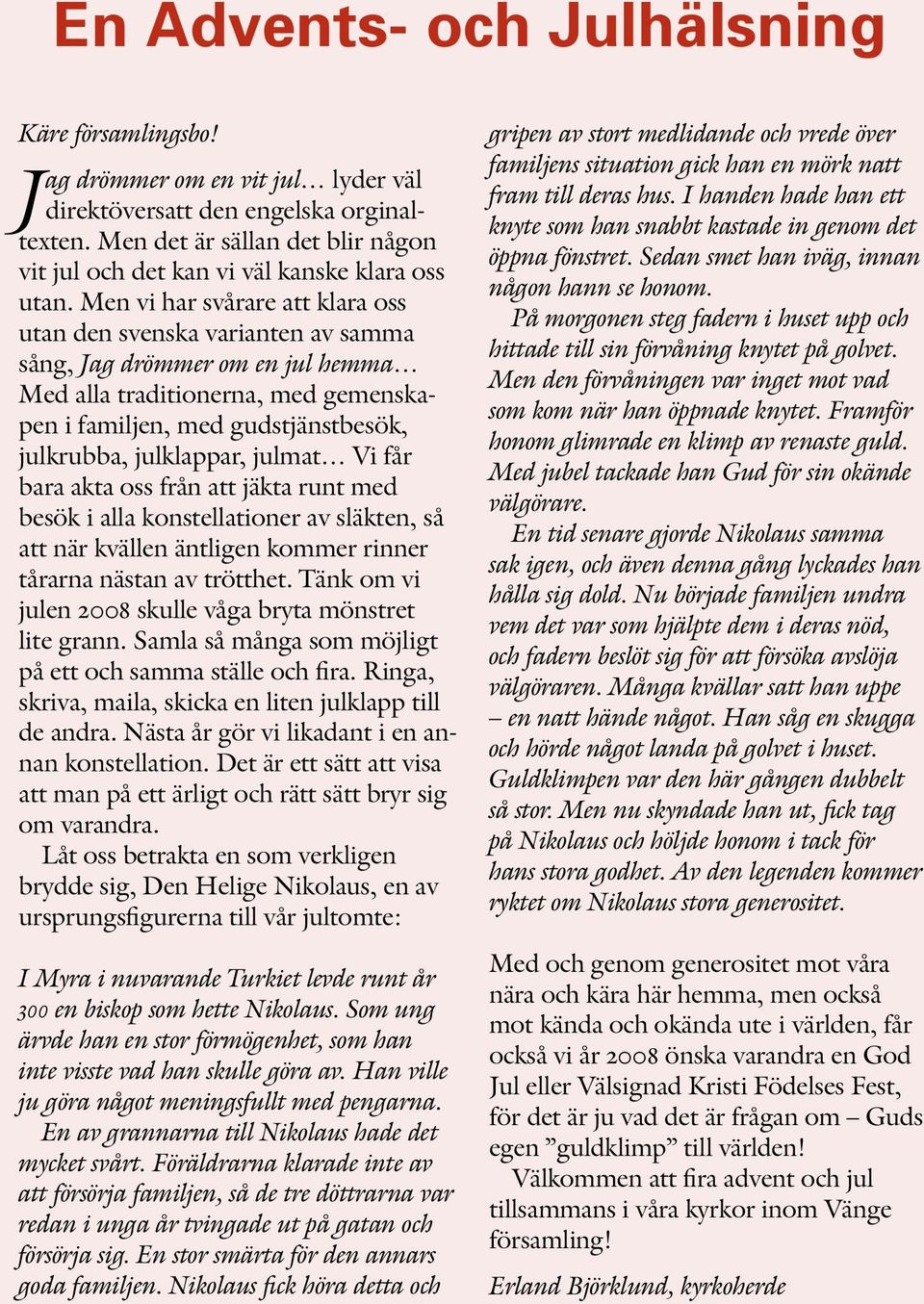 Men vi har svårare att klara oss utan den svenska varianten av samma sång, Jag drömmer om en jul hemma Med alla traditionerna, med gemenskapen i familjen, med gudstjänstbesök, julkrubba, julklappar,