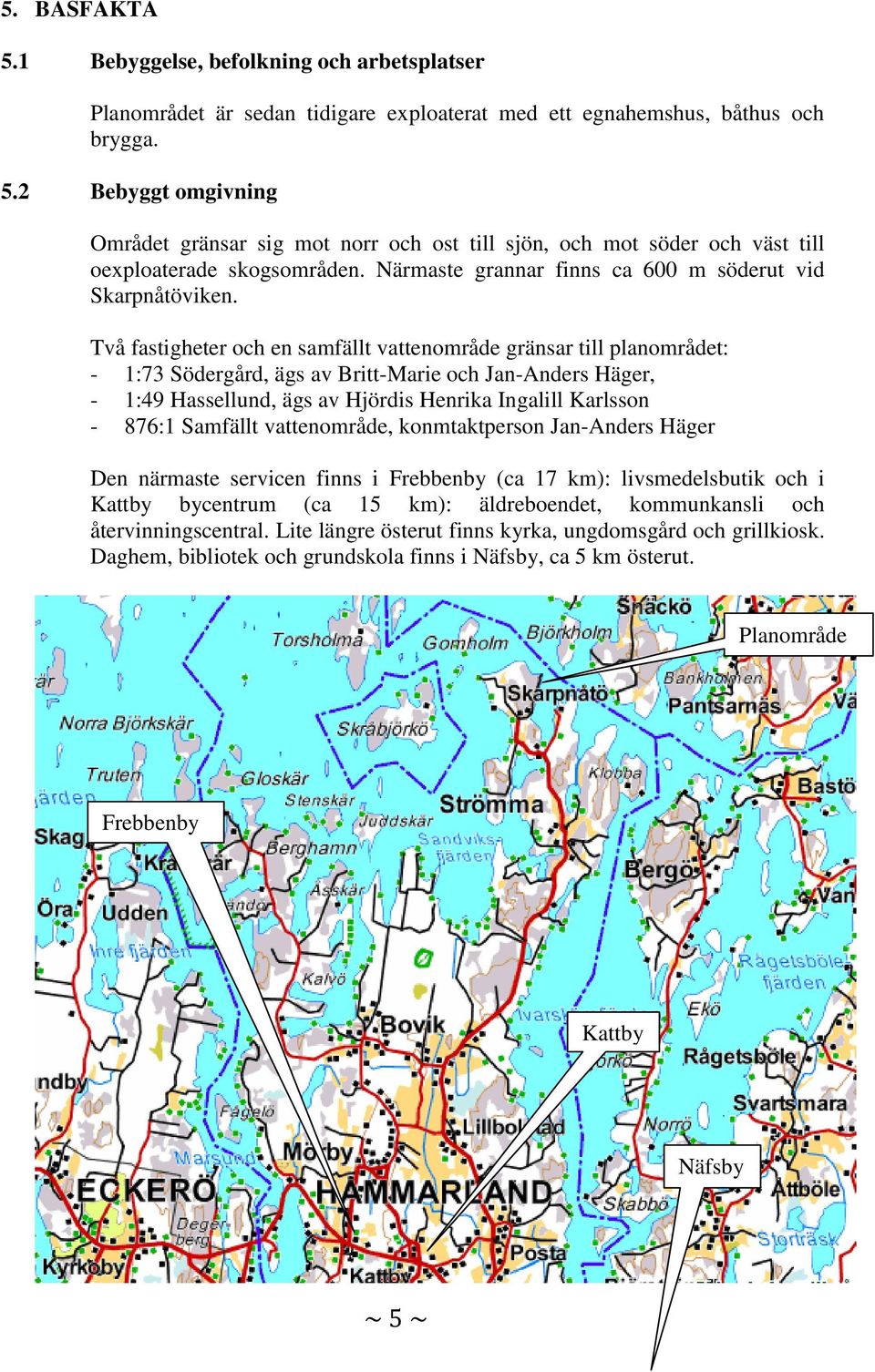 Två fastigheter och en samfällt vattenområde gränsar till planområdet: - 1:73 Södergård, ägs av Britt-Marie och Jan-Anders Häger, - 1:49 Hassellund, ägs av Hjördis Henrika Ingalill Karlsson - 876:1