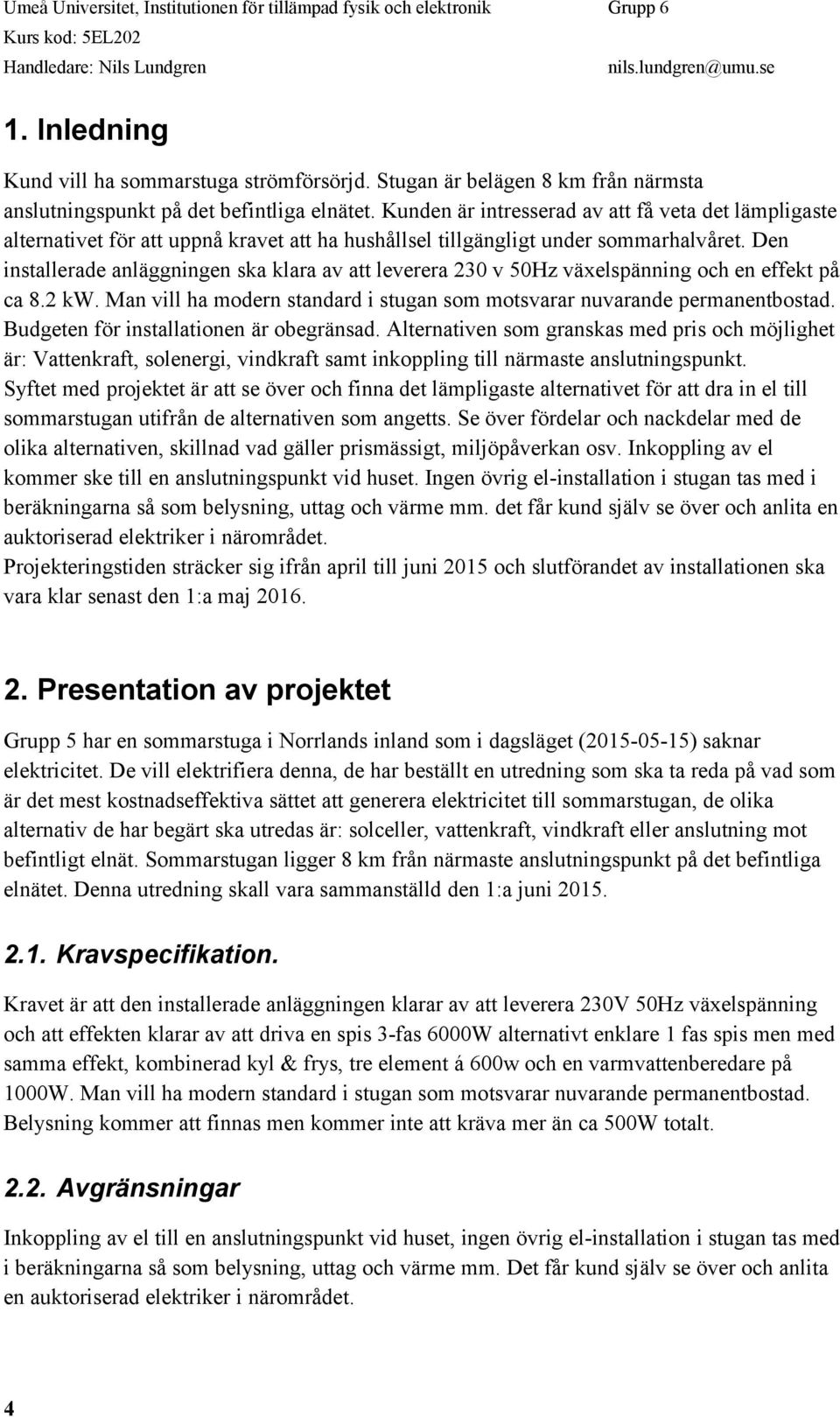 Den installerade anläggningen ska klara av att leverera 230 v 50Hz växelspänning och en effekt på ca 8.2 kw. Man vill ha modern standard i stugan som motsvarar nuvarande permanentbostad.