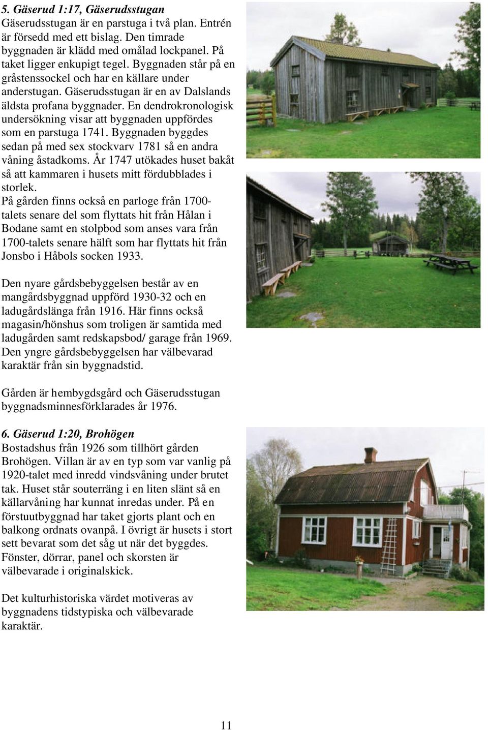 En dendrokronologisk undersökning visar att byggnaden uppfördes som en parstuga 1741. Byggnaden byggdes sedan på med sex stockvarv 1781 så en andra våning åstadkoms.