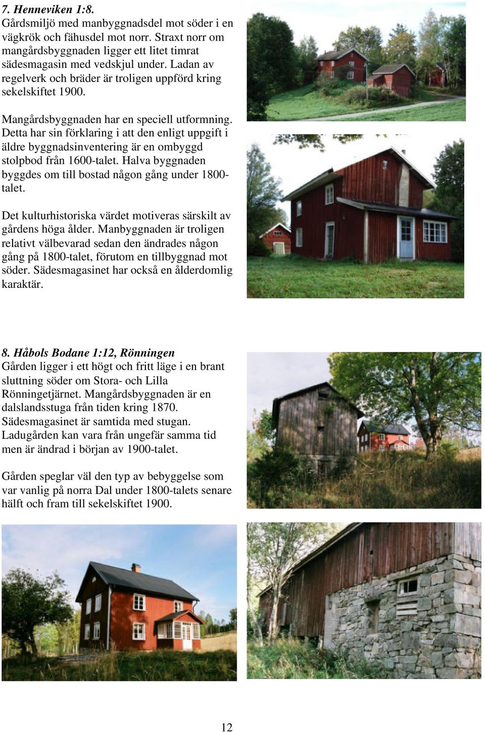 Detta har sin förklaring i att den enligt uppgift i äldre byggnadsinventering är en ombyggd stolpbod från 1600-talet. Halva byggnaden byggdes om till bostad någon gång under 1800- talet.