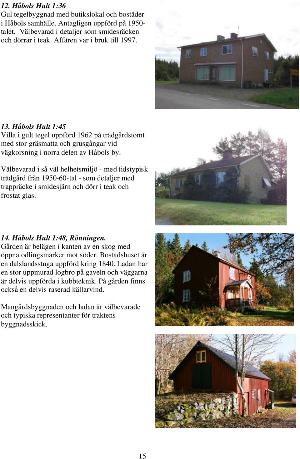 Välbevarad i så väl helhetsmiljö - med tidstypisk trädgård från 1950-60-tal - som detaljer med trappräcke i smidesjärn och dörr i teak och frostat glas. 14. Håbols Hult 1:48, Rönningen.