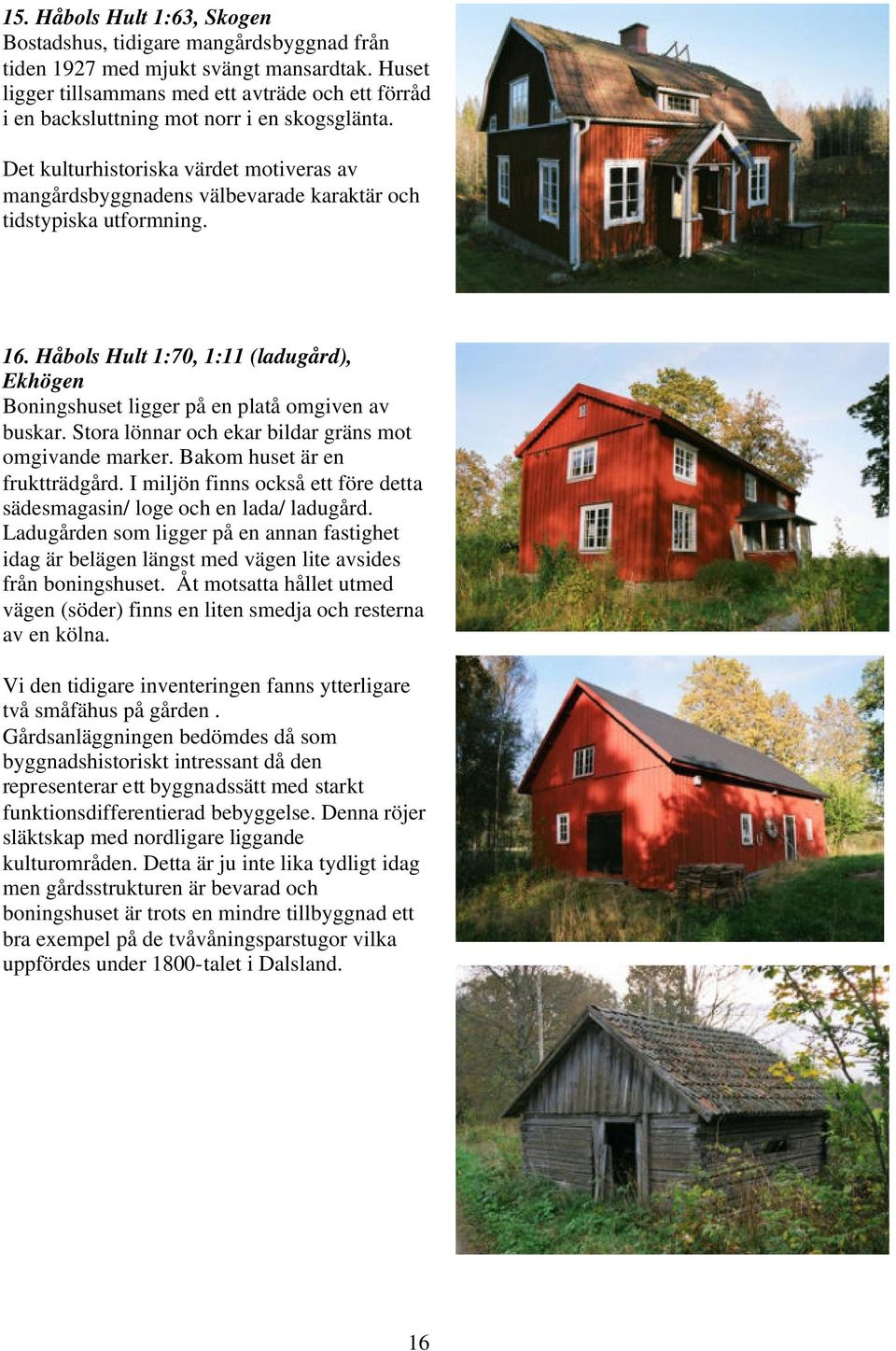 Det kulturhistoriska värdet motiveras av mangårdsbyggnadens välbevarade karaktär och tidstypiska utformning. 16.