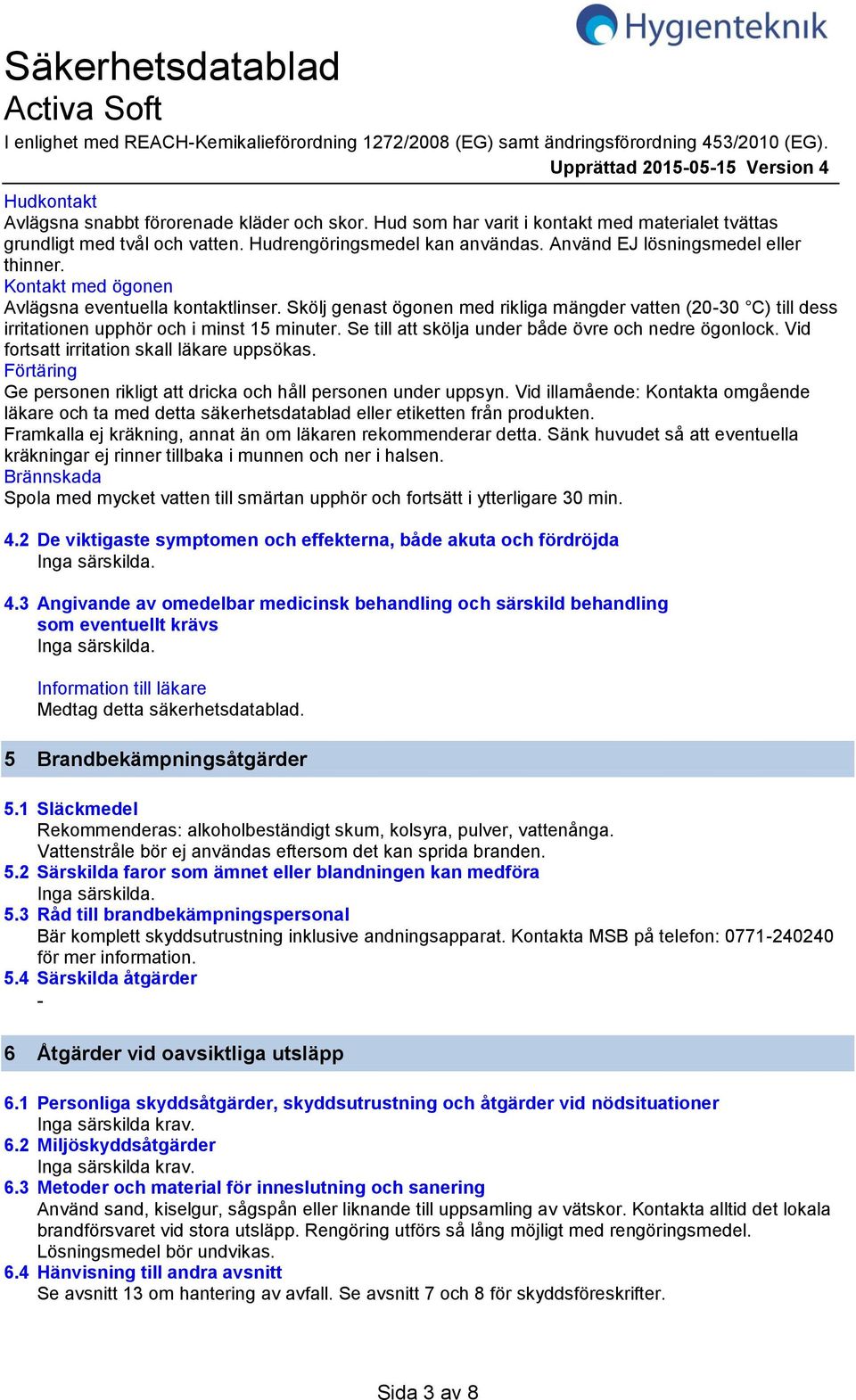 Kontakt med ögonen Avlägsna eventuella kontaktlinser. Skölj genast ögonen med rikliga mängder vatten (2030 C) till dess irritationen upphör och i minst 15 minuter.