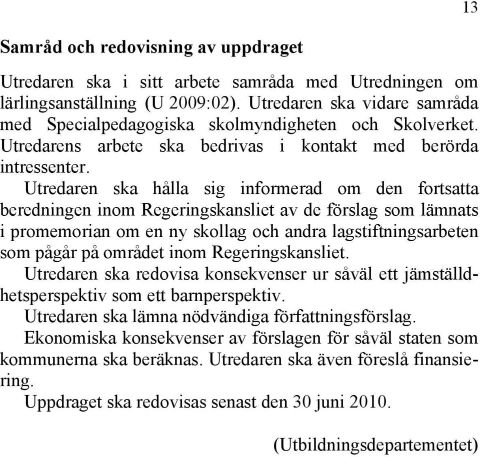 Utredaren ska hålla sig informerad om den fortsatta beredningen inom Regeringskansliet av de förslag som lämnats i promemorian om en ny skollag och andra lagstiftningsarbeten som pågår på området