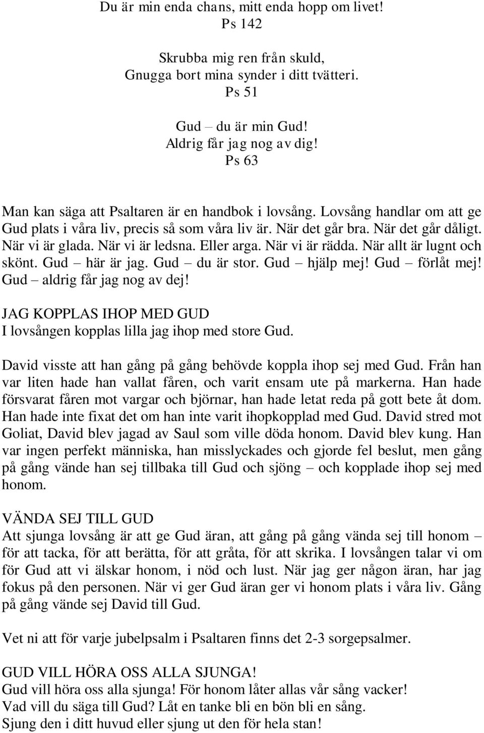 När vi är ledsna. Eller arga. När vi är rädda. När allt är lugnt och skönt. Gud här är jag. Gud du är stor. Gud hjälp mej! Gud förlåt mej! Gud aldrig får jag nog av dej!