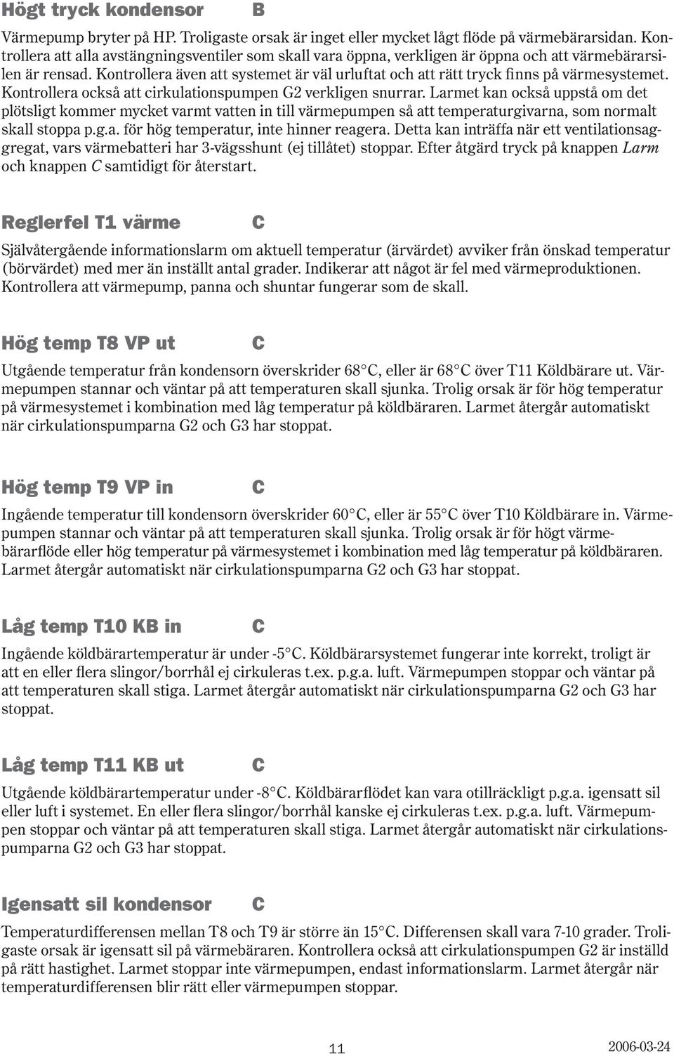 Kontrollera även att systemet är väl urluftat och att rätt tryck finns på värmesystemet. Kontrollera också att cirkulationspumpen G2 verkligen snurrar.