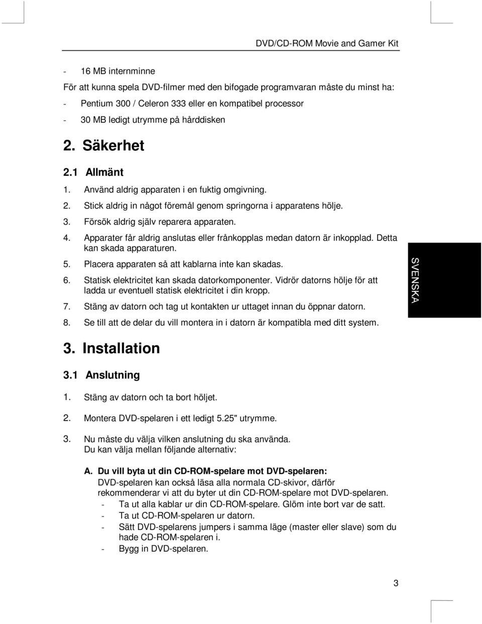 Apparater får aldrig anslutas eller frånkopplas medan datorn är inkopplad. Detta kan skada apparaturen. 5. Placera apparaten så att kablarna inte kan skadas. 6.