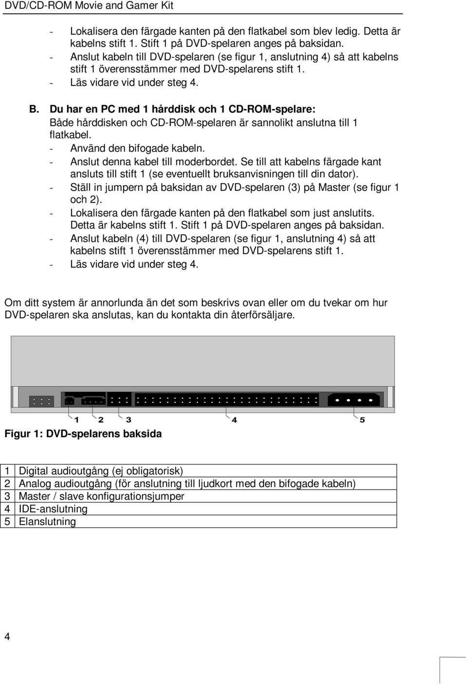 Du har en PC med 1 hårddisk och 1 CD-ROM-spelare: Både hårddisken och CD-ROM-spelaren är sannolikt anslutna till 1 flatkabel. - Använd den bifogade kabeln. - Anslut denna kabel till moderbordet.