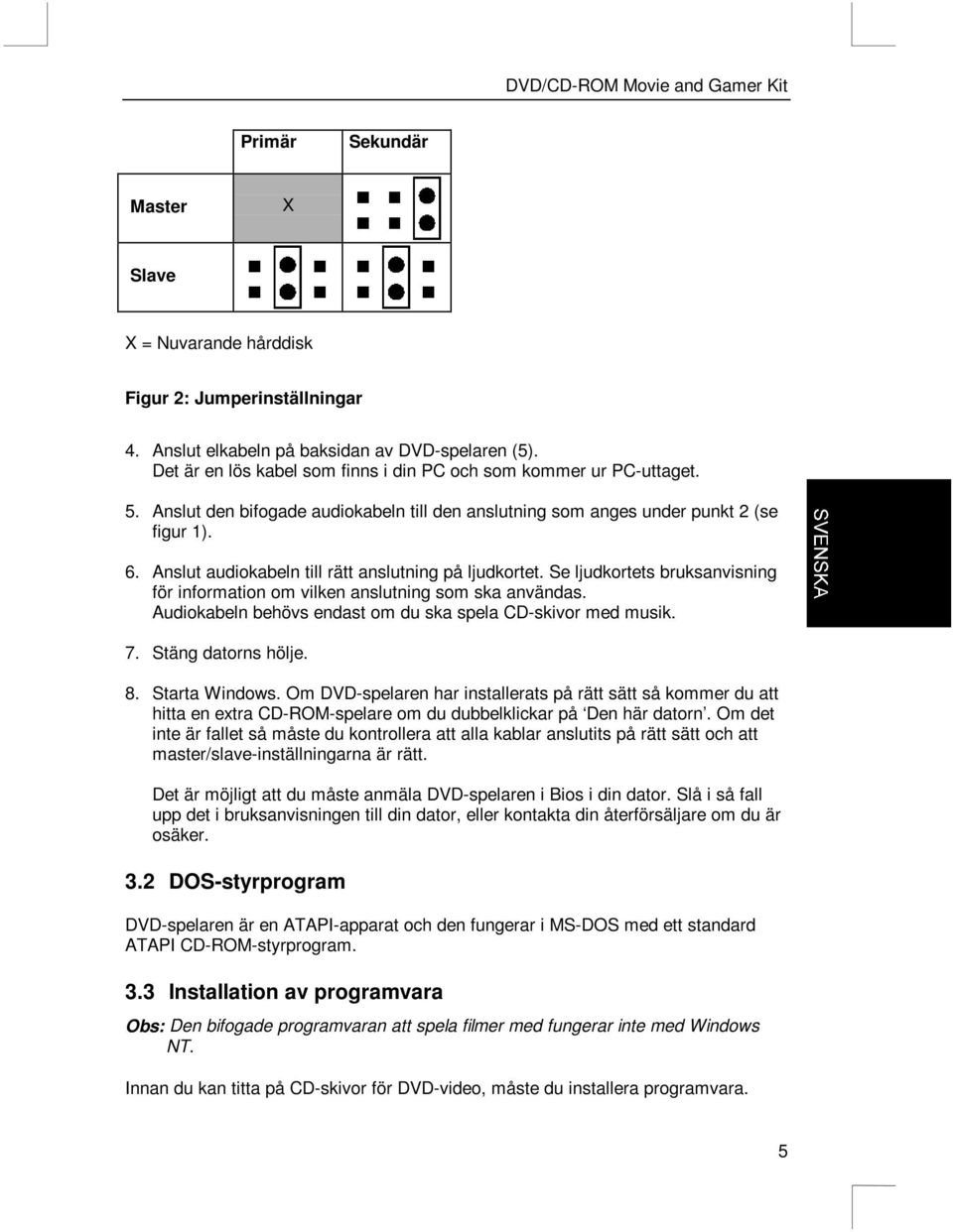 Anslut audiokabeln till rätt anslutning på ljudkortet. Se ljudkortets bruksanvisning för information om vilken anslutning som ska användas.