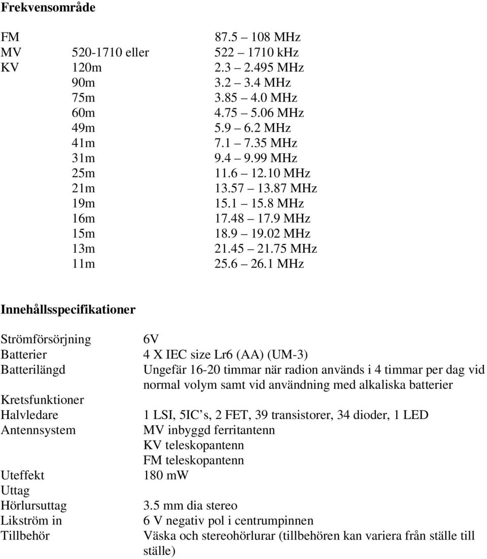 1 MHz Innehållsspecifikationer Strömförsörjning Batterier Batterilängd Kretsfunktioner Halvledare Antennsystem Uteffekt Uttag Hörlursuttag Likström in Tillbehör 6V 4 X IEC size Lr6 (AA) (UM-3)