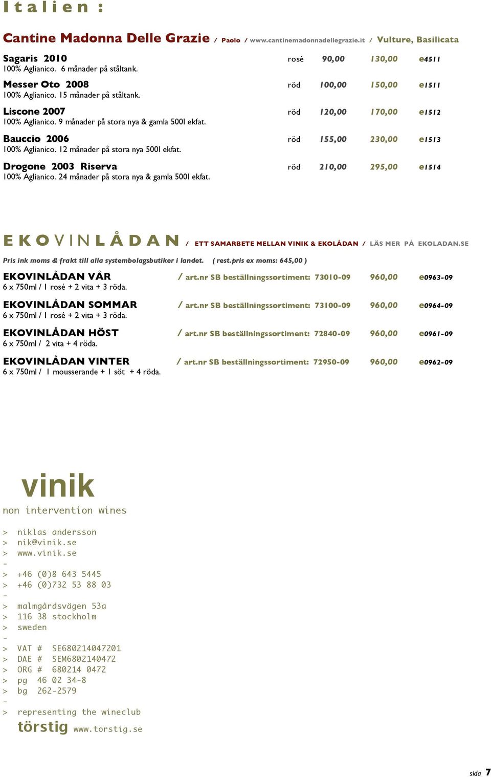 Bauccio 2006 röd 155,00 230,00 e1513 100% Aglianico. 12 månader på stora nya 500l ekfat. Drogone 2003 Riserva röd 210,00 295,00 e1514 100% Aglianico. 24 månader på stora nya & gamla 500l ekfat.