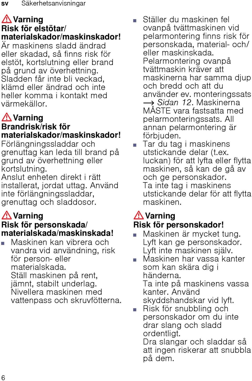 Förlängningssladdar och grenuttag kan leda till brand på grund av överhettning eller kortslutning. Anslut enheten direkt i rätt installerat, jordat uttag.