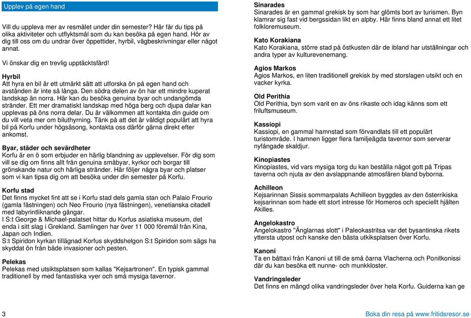 Hyrbil Att hyra en bil är ett utmärkt sätt att utforska ön på egen hand och avstånden är inte så långa. Den södra delen av ön har ett mindre kuperat landskap än norra.