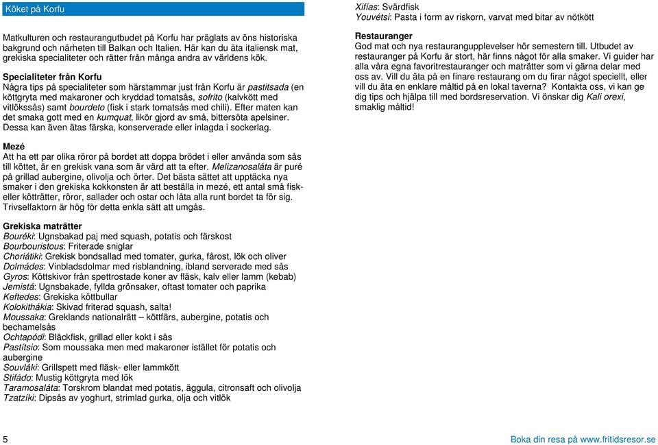 Specialiteter från Korfu Några tips på specialiteter som härstammar just från Korfu är pastitsada (en köttgryta med makaroner och kryddad tomatsås, sofrito (kalvkött med vitlökssås) samt bourdeto