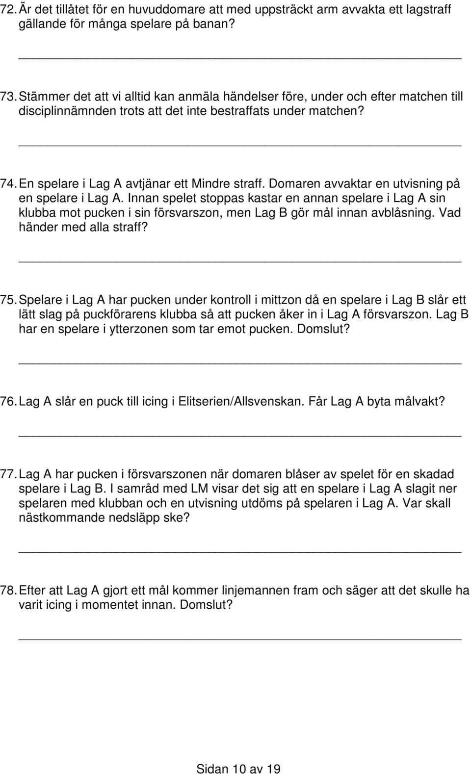 Domaren avvaktar en utvisning på en spelare i Lag A. Innan spelet stoppas kastar en annan spelare i Lag A sin klubba mot pucken i sin försvarszon, men Lag B gör mål innan avblåsning.