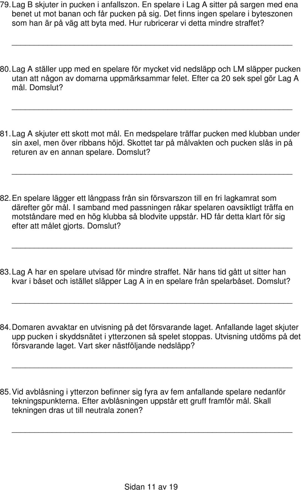 Efter ca 20 sek spel gör Lag A mål. Domslut? 81. Lag A skjuter ett skott mot mål. En medspelare träffar pucken med klubban under sin axel, men över ribbans höjd.