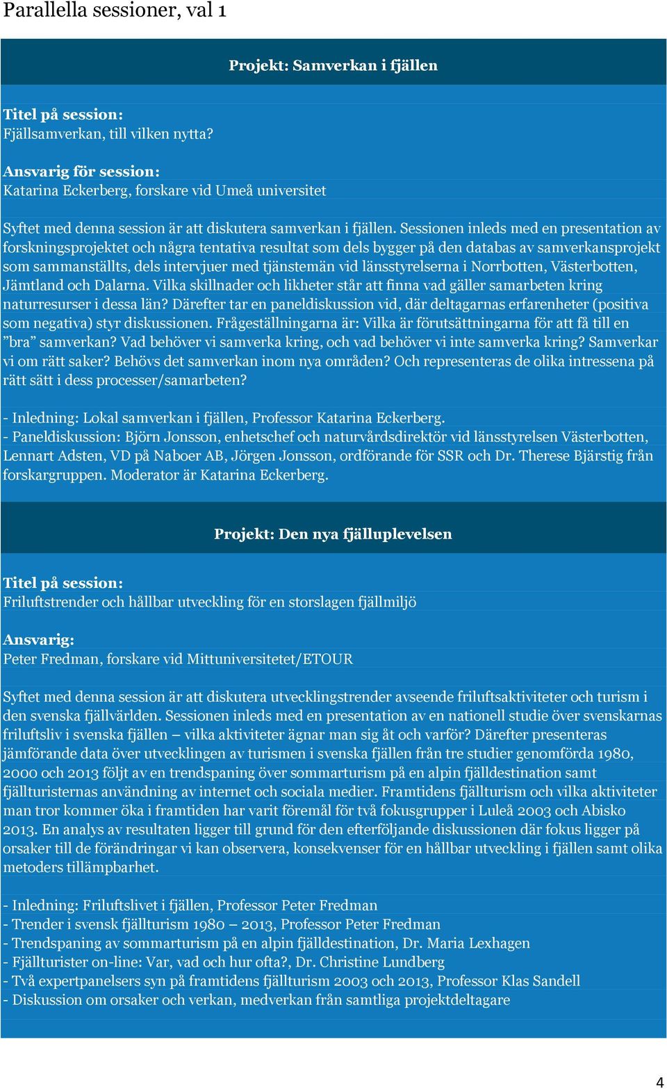 Sessionen inleds med en presentation av forskningsprojektet och några tentativa resultat som dels bygger på den databas av samverkansprojekt som sammanställts, dels intervjuer med tjänstemän vid