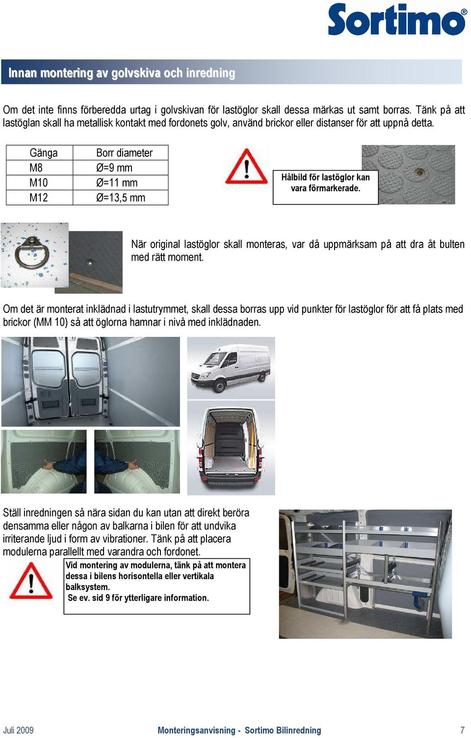 Gänga M8 M10 M12 Borr diameter Ø=9 mm Ø=11 mm Ø=13,5 mm Hålbild för lastöglor kan vara förmarkerade. När original lastöglor skall monteras, var då uppmärksam på att dra åt bulten med rätt moment.