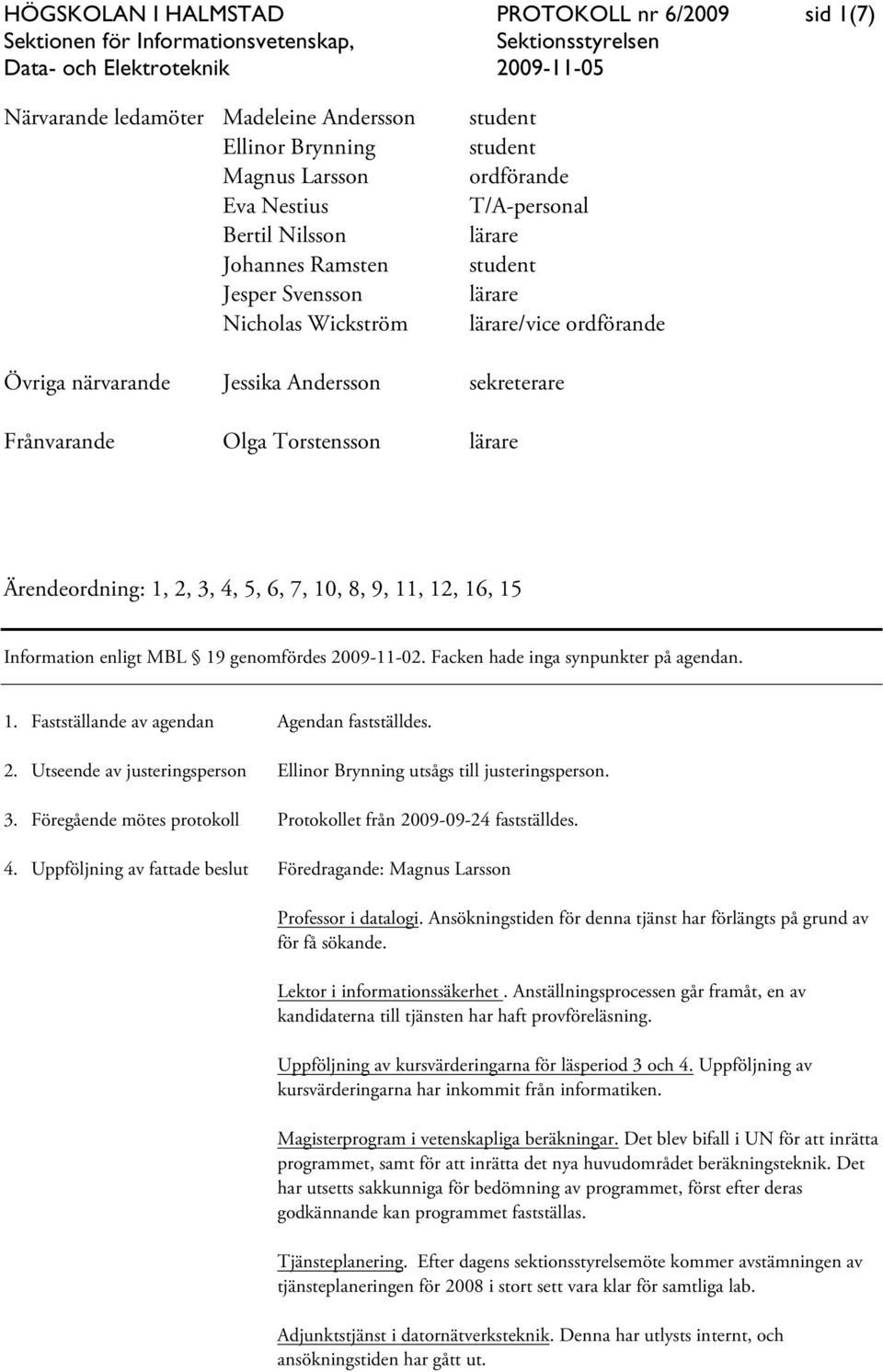 3, 4, 5, 6, 7, 10, 8, 9, 11, 12, 16, 15 Information enligt MBL 19 genomfördes 2009-11-02. Facken hade inga synpunkter på agendan. 1. Fastställande av agendan Agendan fastställdes. 2. Utseende av justeringsperson Ellinor Brynning utsågs till justeringsperson.