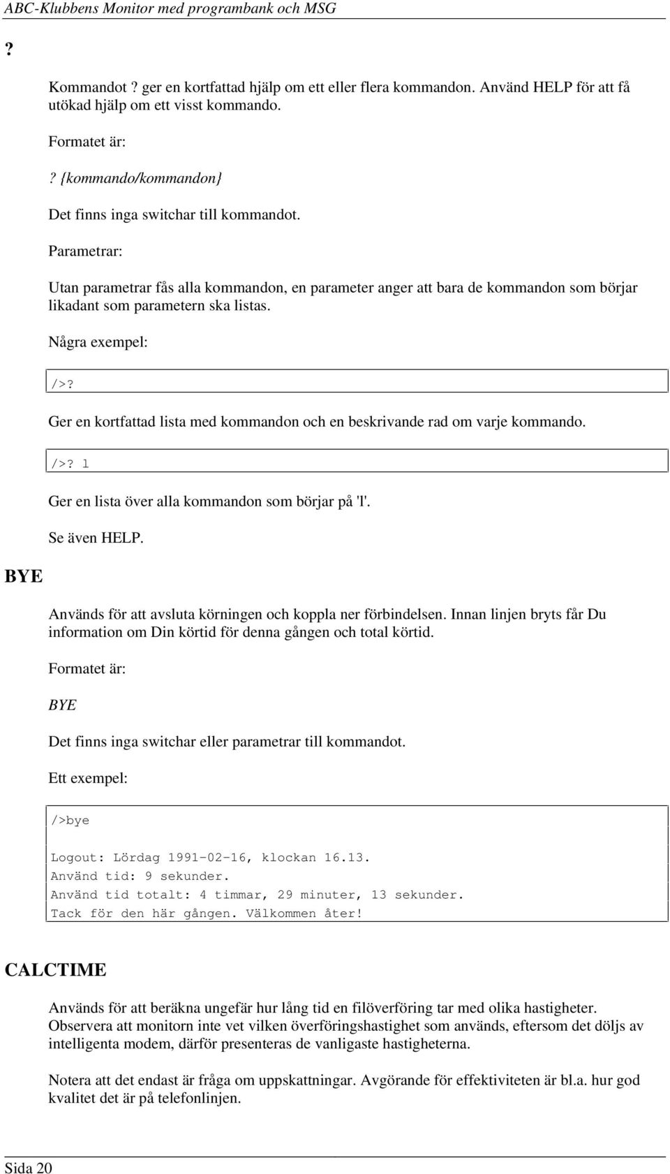 Ger en kortfattad lista med kommandon och en beskrivande rad om varje kommando. BYE />? l Ger en lista över alla kommandon som börjar på 'l'. Se även HELP.