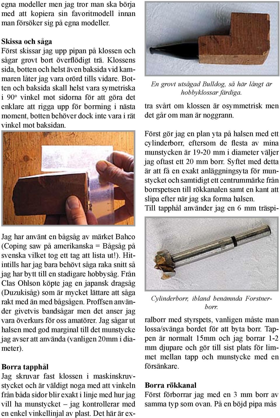 Botten och baksida skall helst vara symetriska i 90 o vinkel mot sidorna för att göra det enklare att rigga upp för borrning i nästa moment, botten behöver dock inte vara i rät vinkel mot baksidan.