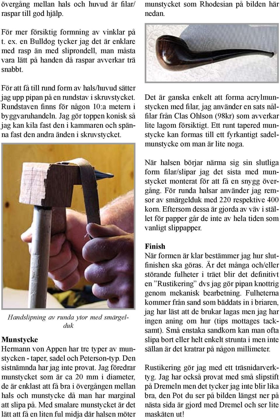 För att få till rund form av hals/huvud sätter jag upp pipan på en rundstav i skruvstycket. Rundstaven finns för någon 10:a metern i byggvaruhandeln.