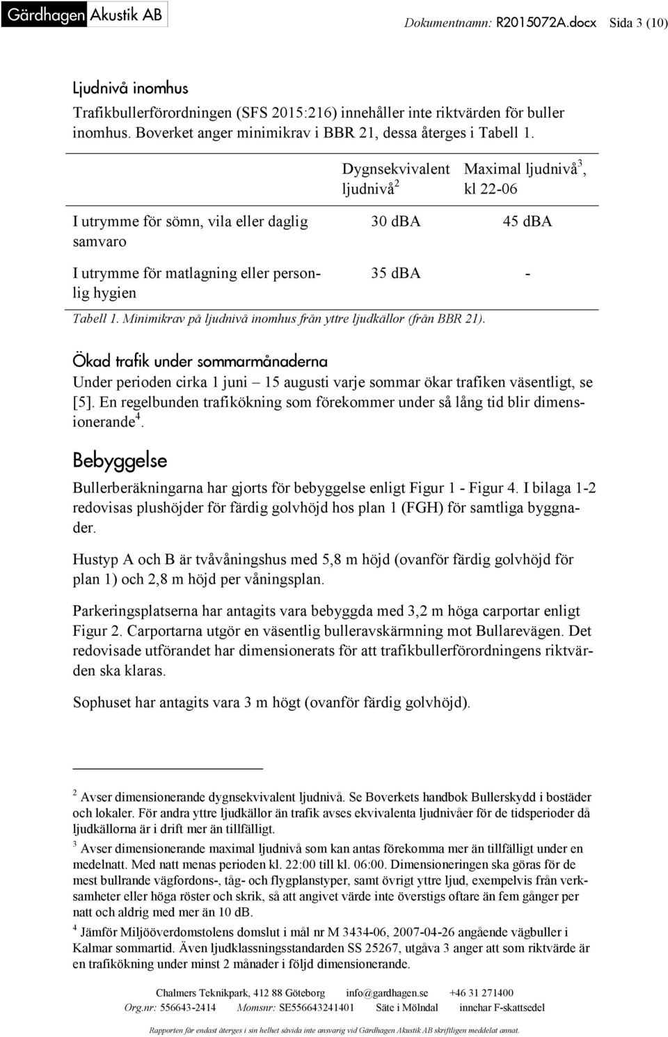 Dygnsekvivalent Maximal ljudnivå 3, ljudnivå 2 kl 22-06 I utrymme för sömn, vila eller daglig samvaro I utrymme för matlagning eller personlig hygien 30 dba 45 dba 35 dba - Tabell 1.