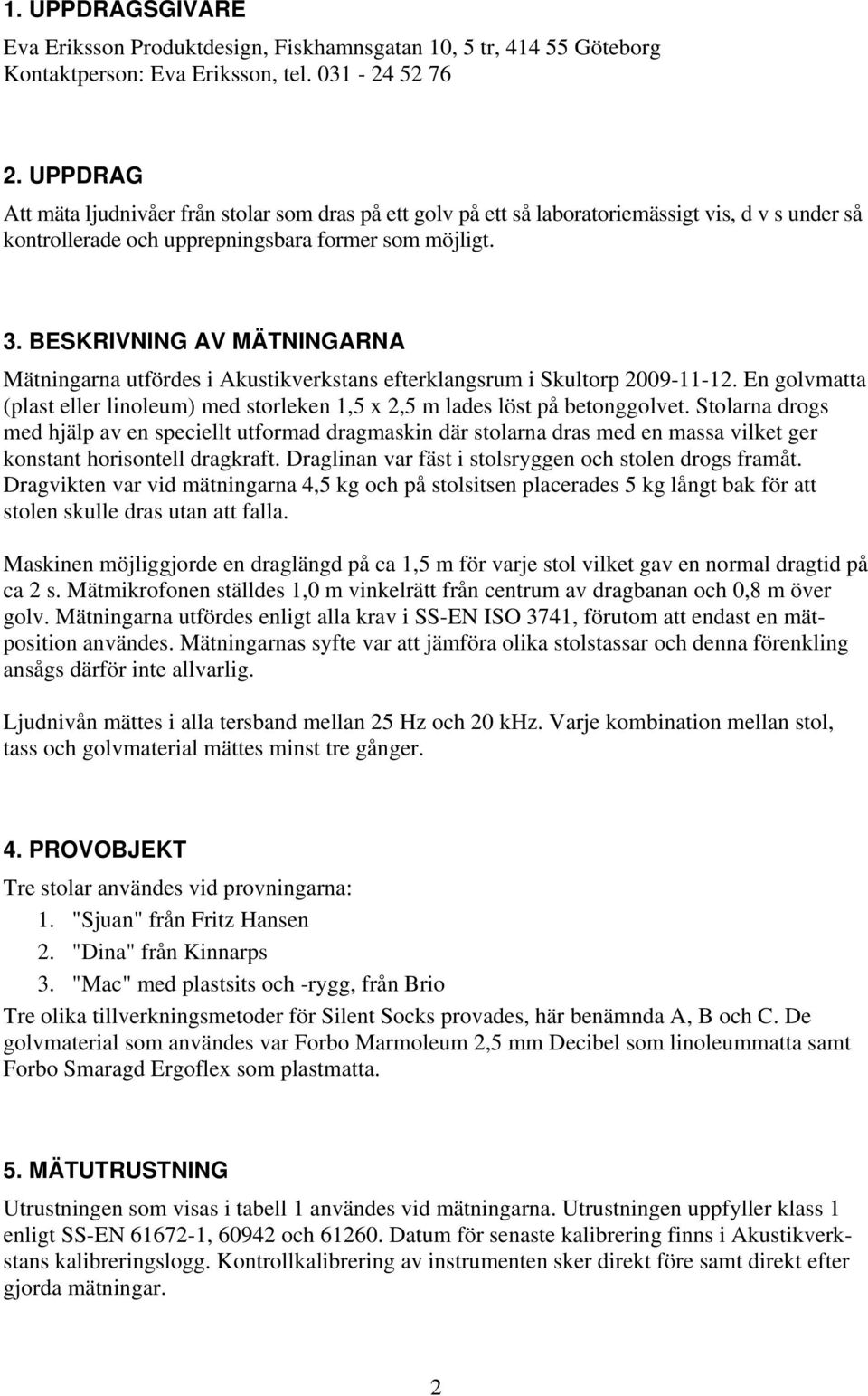 BESKRIVNING AV MÄTNINGARNA Mätningarna utfördes i Akustikverkstans efterklangsrum i Skultorp 2009-11-12. En golvmatta (plast eller linoleum) med storleken 1,5 x 2,5 m lades löst på betonggolvet.