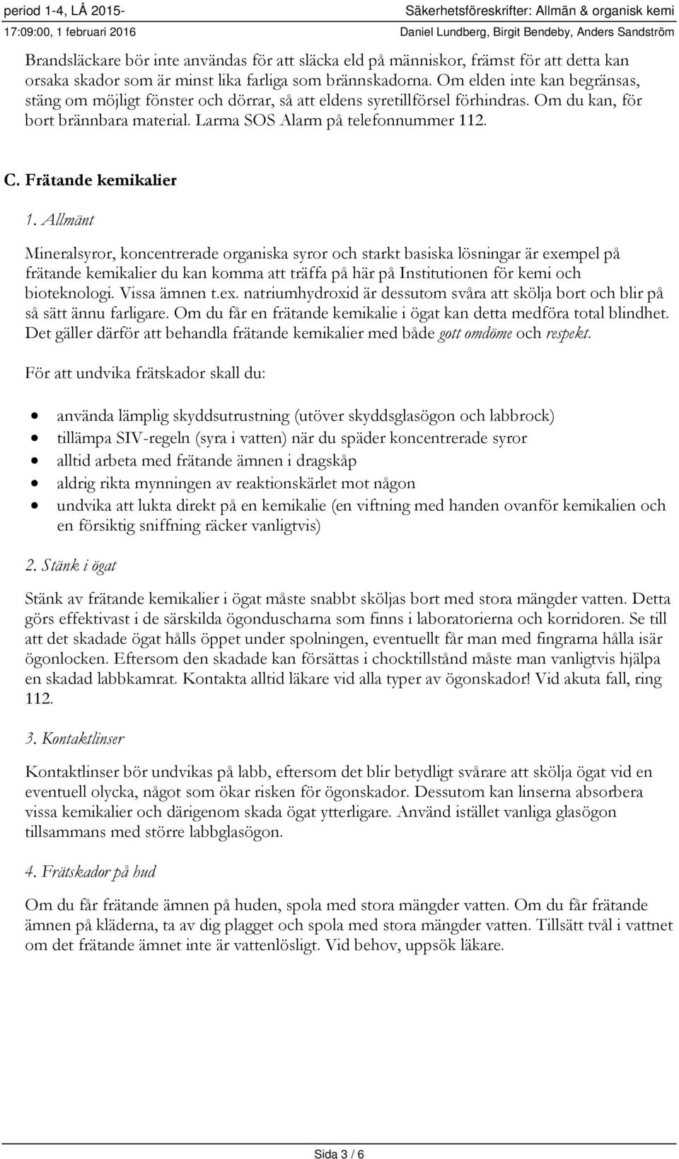 Om elden inte kan begränsas, stäng om möjligt fönster och dörrar, så att eldens syretillförsel förhindras. Om du kan, för bort brännbara material. Larma SOS Alarm på telefonnummer 112. C.