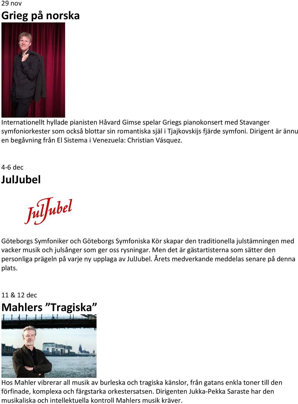 4-6 dec JulJubel Göteborgs Symfoniker och Göteborgs Symfoniska Kör skapar den traditionella julstämningen med vacker musik och julsånger som ger oss rysningar.
