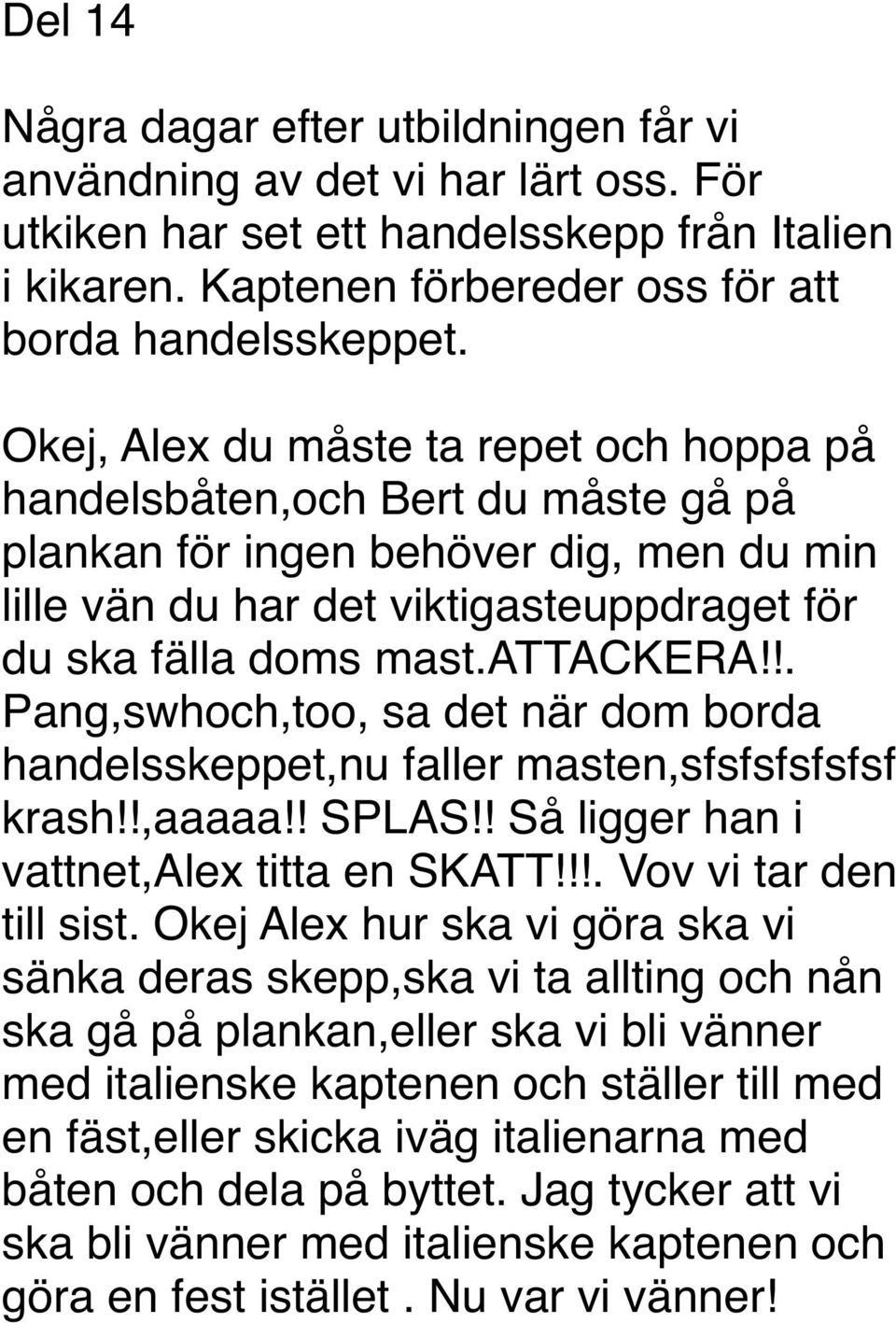 !. Pang,swhoch,too, sa det när dom borda handelsskeppet,nu faller masten,sfsfsfsfsfsf krash!!,aaaaa!! SPLAS!! Så ligger han i vattnet,alex titta en SKATT!!!. Vov vi tar den till sist.