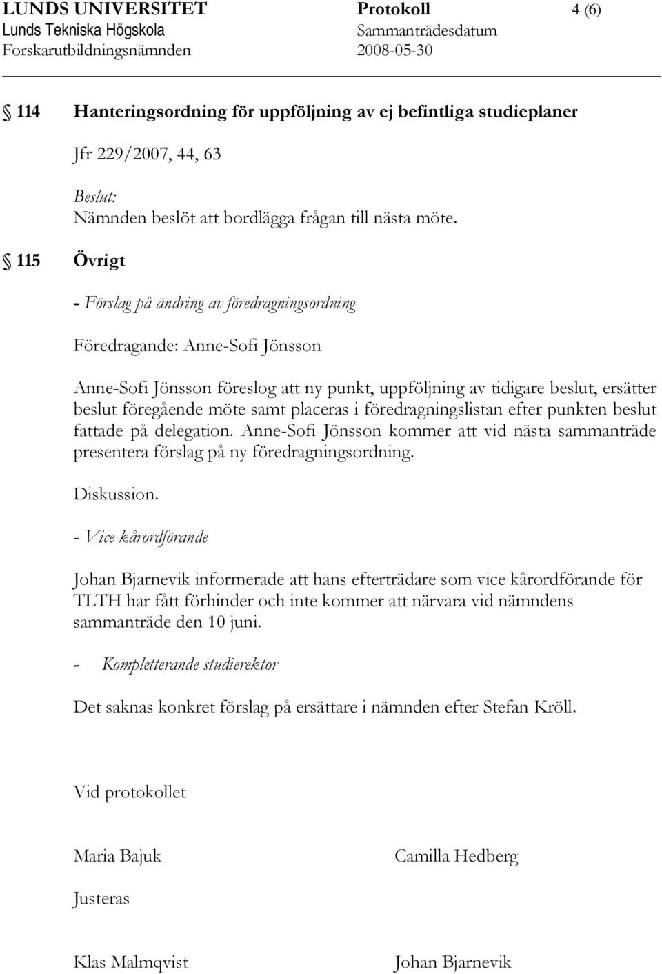 - Förslag på ändring av föredragningsordning Föredragande: Anne-Sofi Jönsson Anne-Sofi Jönsson föreslog att ny punkt, uppföljning av tidigare beslut, ersätter beslut föregående möte samt placeras i