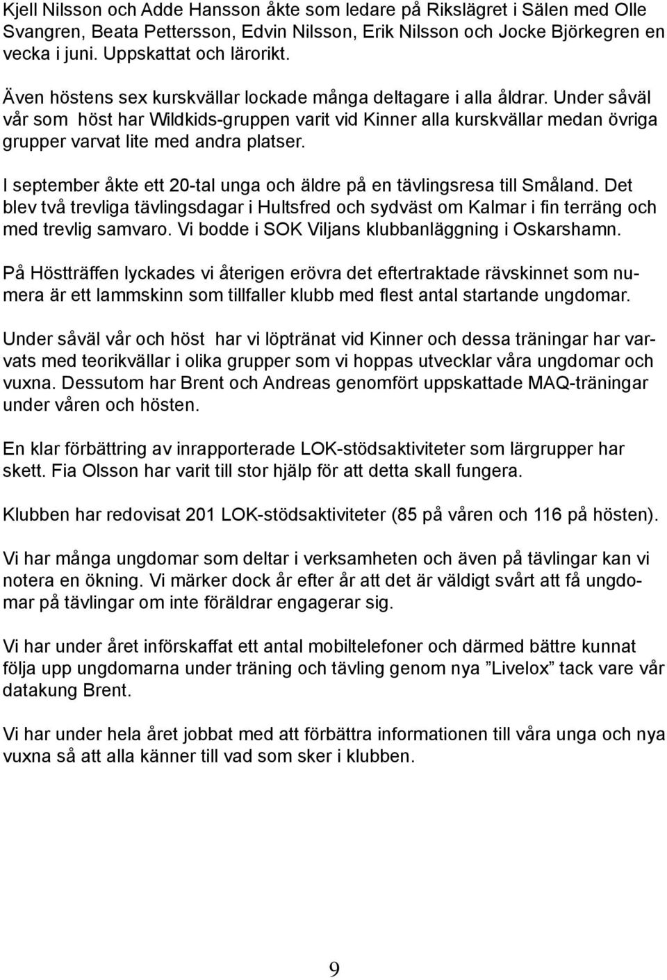 I september åkte ett 20-tal unga och äldre på en tävlingsresa till Småland. Det blev två trevliga tävlingsdagar i Hultsfred och sydväst om Kalmar i fin terräng och med trevlig samvaro.